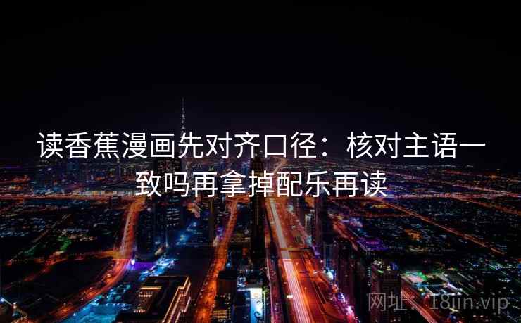 读香蕉漫画先对齐口径：核对主语一致吗再拿掉配乐再读