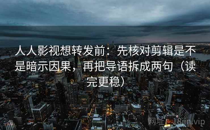 人人影视想转发前：先核对剪辑是不是暗示因果，再把导语拆成两句（读完更稳）