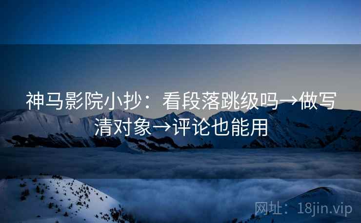 神马影院小抄：看段落跳级吗→做写清对象→评论也能用