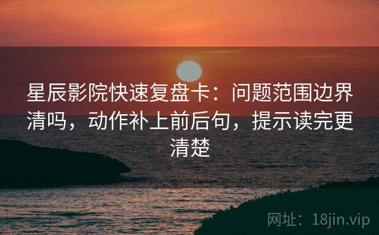 星辰影院快速复盘卡：问题范围边界清吗，动作补上前后句，提示读完更清楚