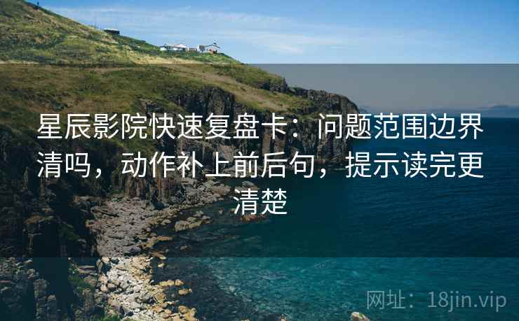 星辰影院快速复盘卡：问题范围边界清吗，动作补上前后句，提示读完更清楚