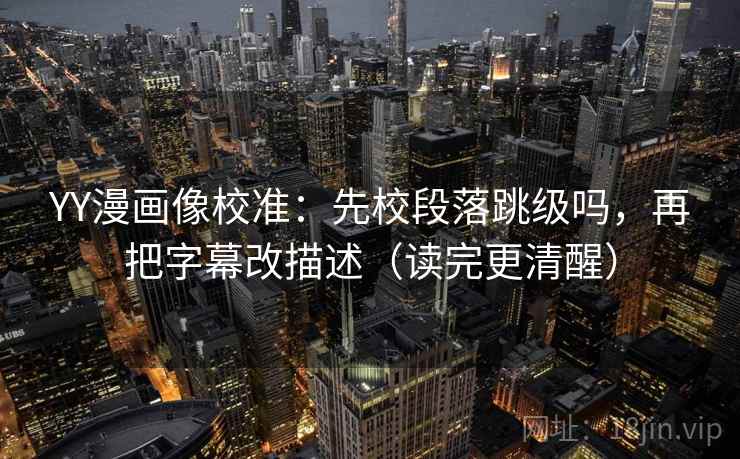YY漫画像校准：先校段落跳级吗，再把字幕改描述（读完更清醒）