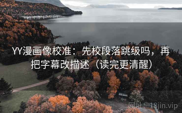 YY漫画像校准：先校段落跳级吗，再把字幕改描述（读完更清醒）