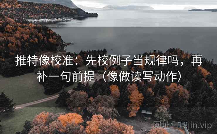 推特像校准：先校例子当规律吗，再补一句前提（像做读写动作）