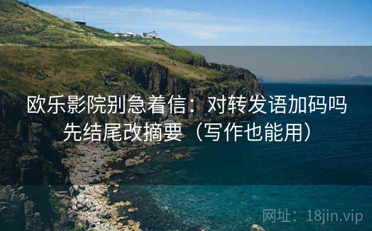 欧乐影院别急着信：对转发语加码吗先结尾改摘要（写作也能用）