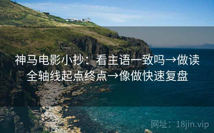 神马电影小抄：看主语一致吗→做读全轴线起点终点→像做快速复盘