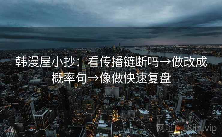 韩漫屋小抄：看传播链断吗→做改成概率句→像做快速复盘