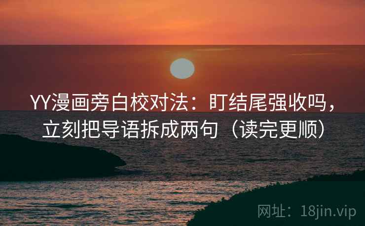 YY漫画旁白校对法：盯结尾强收吗，立刻把导语拆成两句（读完更顺）