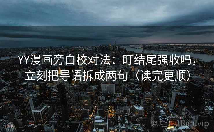 YY漫画旁白校对法：盯结尾强收吗，立刻把导语拆成两句（读完更顺）