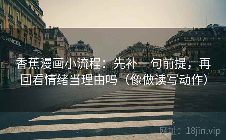 香蕉漫画小流程：先补一句前提，再回看情绪当理由吗（像做读写动作）
