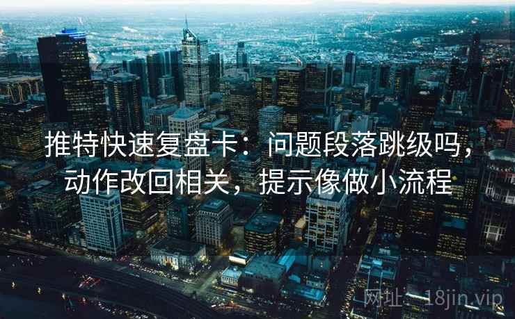 推特快速复盘卡：问题段落跳级吗，动作改回相关，提示像做小流程