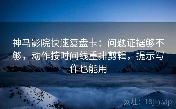 神马影院快速复盘卡：问题证据够不够，动作按时间线重排剪辑，提示写作也能用