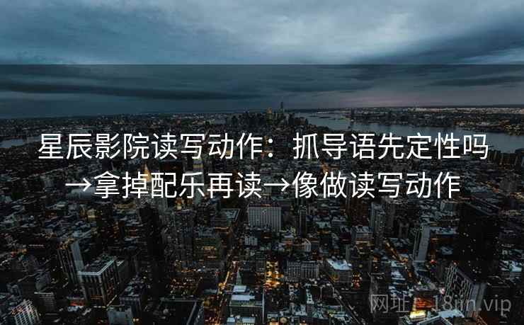 星辰影院读写动作：抓导语先定性吗→拿掉配乐再读→像做读写动作
