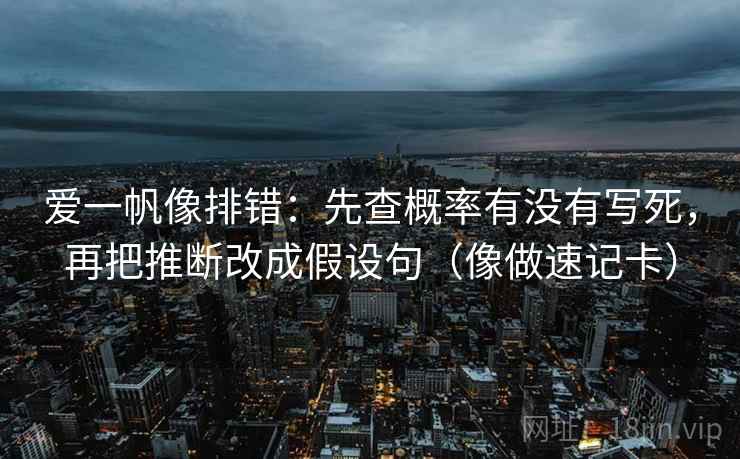 爱一帆像排错：先查概率有没有写死，再把推断改成假设句（像做速记卡）