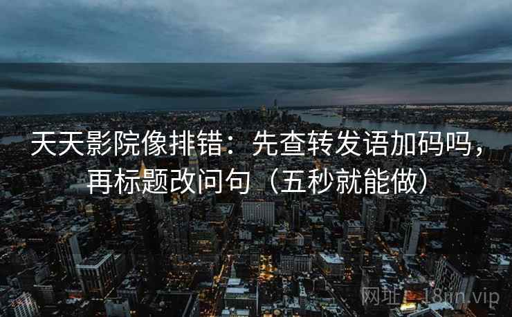 天天影院像排错：先查转发语加码吗，再标题改问句（五秒就能做）
