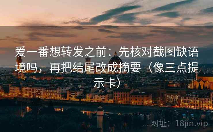 爱一番想转发之前：先核对截图缺语境吗，再把结尾改成摘要（像三点提示卡）