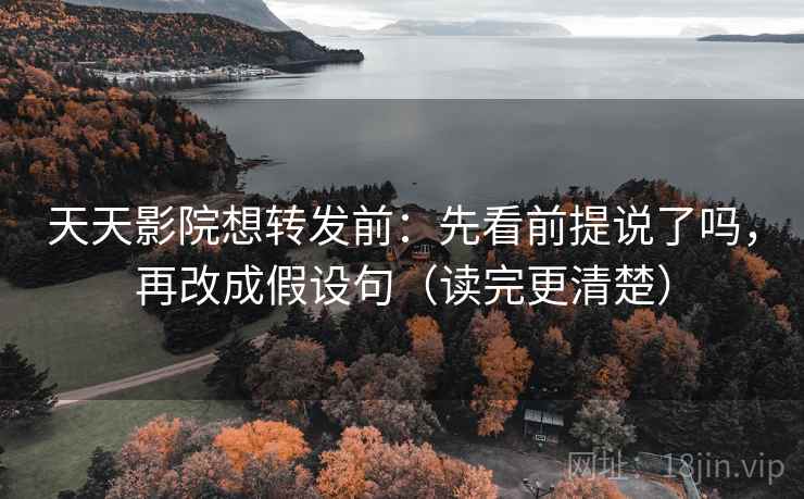 天天影院想转发前：先看前提说了吗，再改成假设句（读完更清楚）