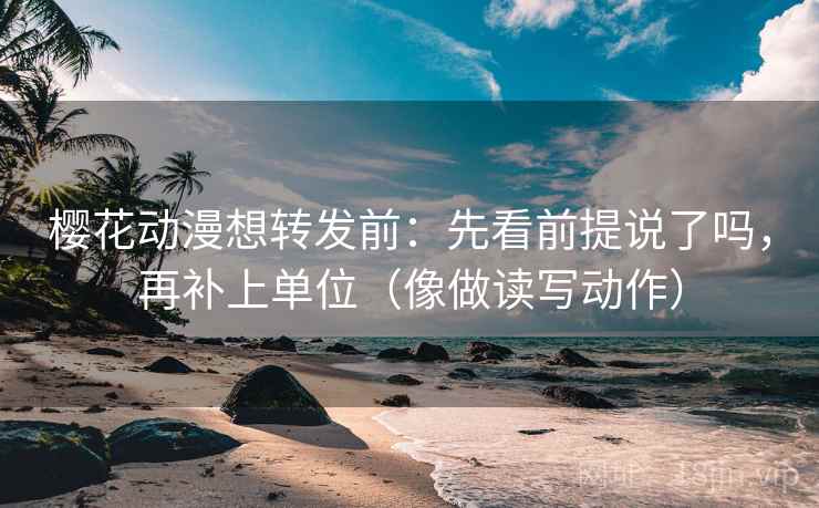 樱花动漫想转发前：先看前提说了吗，再补上单位（像做读写动作）