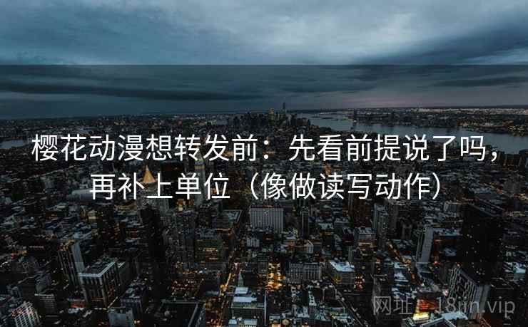 樱花动漫想转发前：先看前提说了吗，再补上单位（像做读写动作）