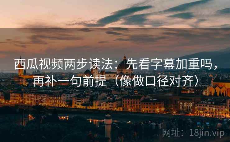西瓜视频两步读法：先看字幕加重吗，再补一句前提（像做口径对齐）