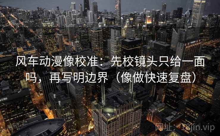 风车动漫像校准：先校镜头只给一面吗，再写明边界（像做快速复盘）
