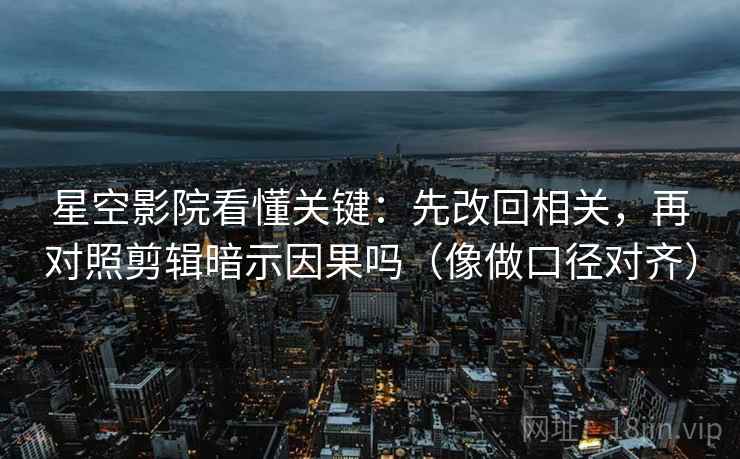 星空影院看懂关键：先改回相关，再对照剪辑暗示因果吗（像做口径对齐）