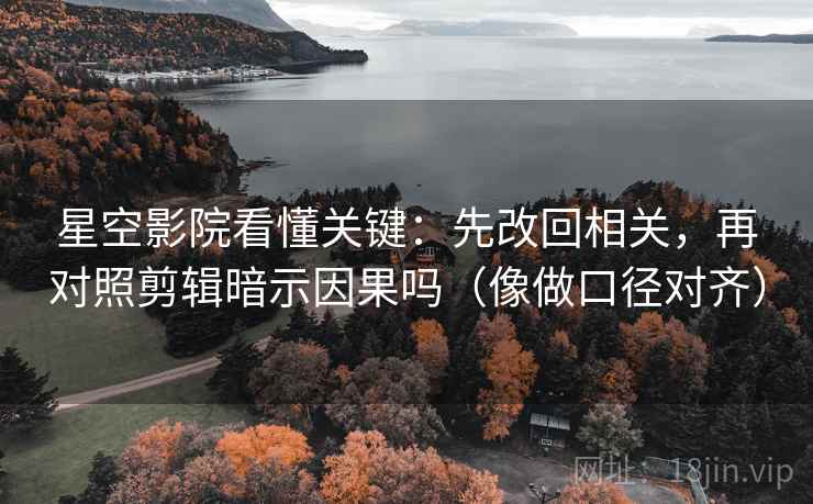 星空影院看懂关键：先改回相关，再对照剪辑暗示因果吗（像做口径对齐）