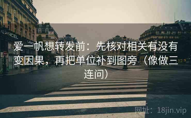 爱一帆想转发前：先核对相关有没有变因果，再把单位补到图旁（像做三连问）