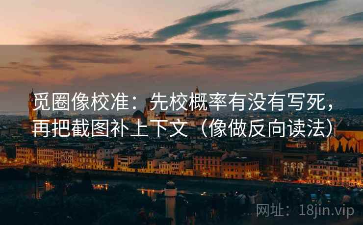 觅圈像校准：先校概率有没有写死，再把截图补上下文（像做反向读法）