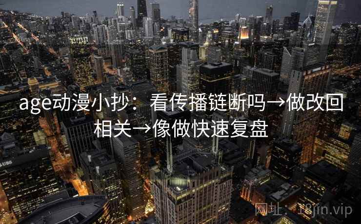 age动漫小抄：看传播链断吗→做改回相关→像做快速复盘