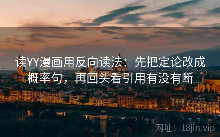 读YY漫画用反向读法：先把定论改成概率句，再回头看引用有没有断