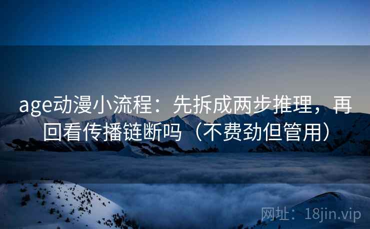 age动漫小流程：先拆成两步推理，再回看传播链断吗（不费劲但管用）