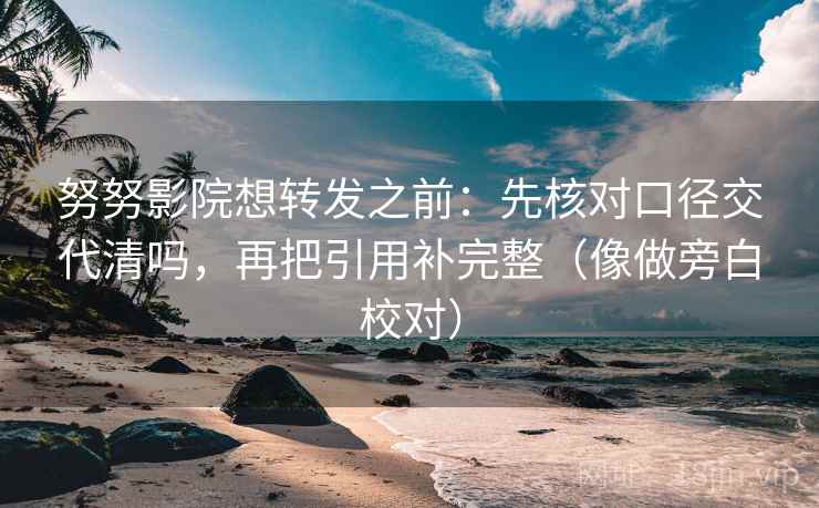 努努影院想转发之前：先核对口径交代清吗，再把引用补完整（像做旁白校对）