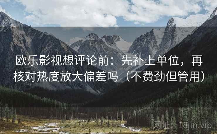 欧乐影视想评论前：先补上单位，再核对热度放大偏差吗（不费劲但管用）