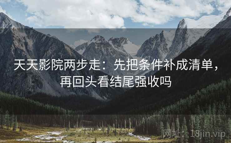 天天影院两步走：先把条件补成清单，再回头看结尾强收吗