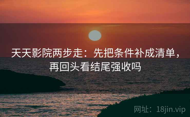 天天影院两步走：先把条件补成清单，再回头看结尾强收吗