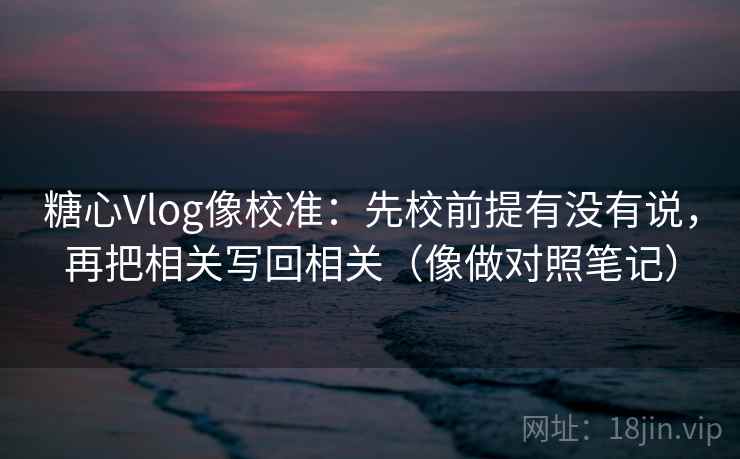 <strong>糖心</strong>Vlog像校准：先校前提有没有说，再把相关写回相关（像做对照笔记）