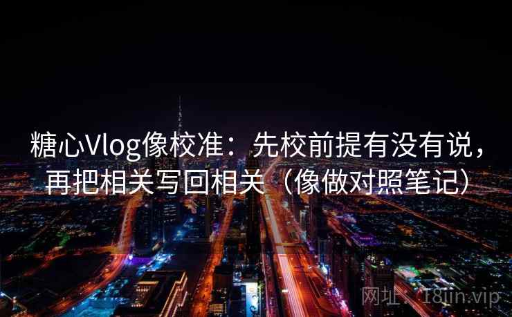 糖心Vlog像校准：先校前提有没有说，再把相关写回相关（像做对照笔记）