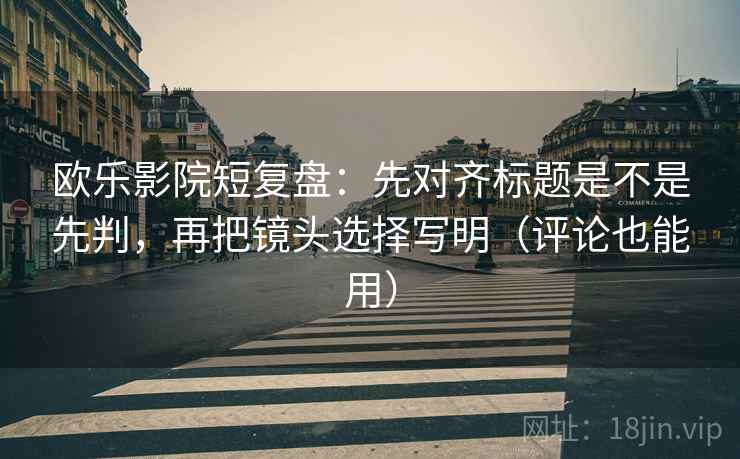 欧乐影院短复盘：先对齐标题是不是先判，再把镜头选择写明（评论也能用）
