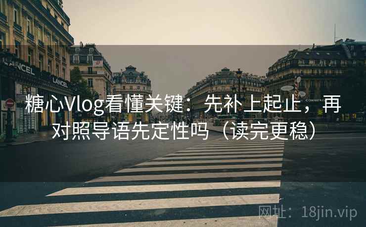 糖心Vlog看懂关键：先补上起止，再对照导语先定性吗（读完更稳）