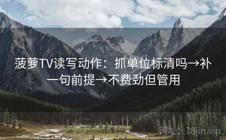 菠萝TV读写动作：抓单位标清吗→补一句前提→不费劲但管用