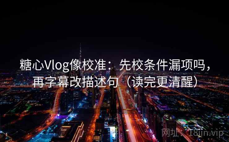 <strong>糖心</strong>Vlog像校准：先校条件漏项吗，再字幕改描述句（读完更清醒）