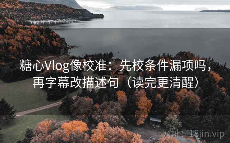 糖心Vlog像校准：先校条件漏项吗，再字幕改描述句（读完更清醒）