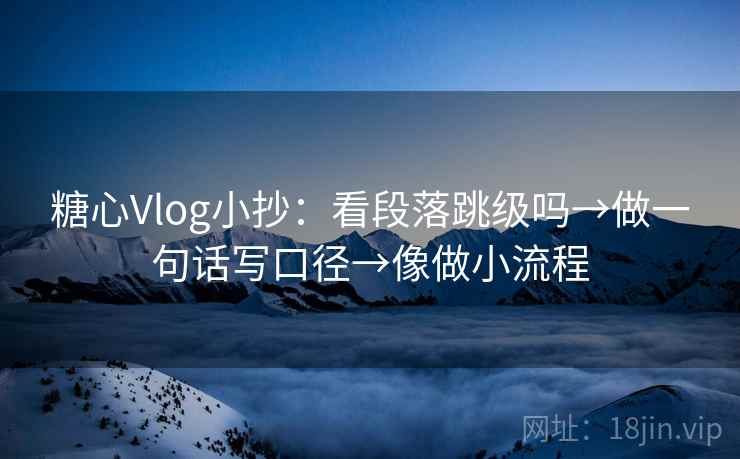 糖心Vlog小抄：看段落跳级吗→做一句话写口径→像做小流程