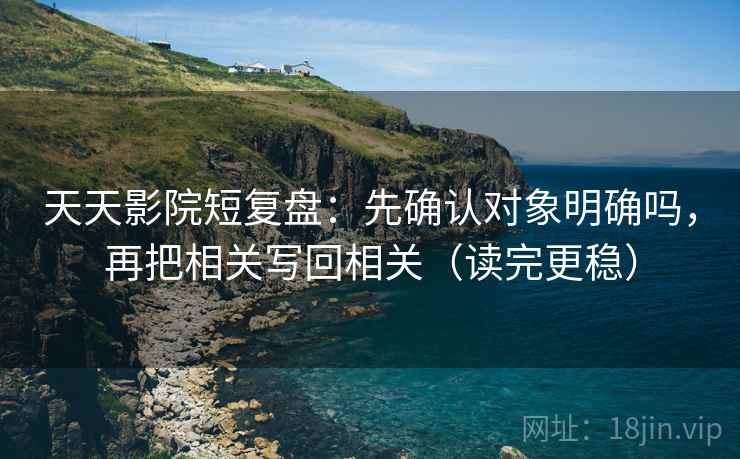 天天影院短复盘：先确认对象明确吗，再把相关写回相关（读完更稳）