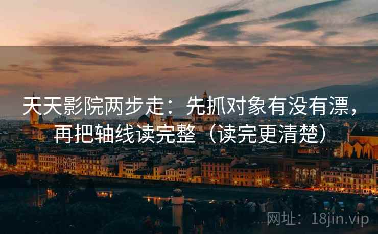 天天影院两步走：先抓对象有没有漂，再把轴线读完整（读完更清楚）