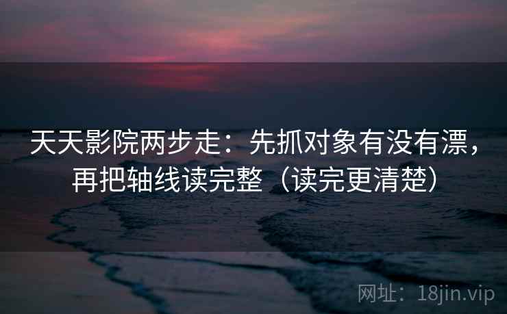 天天影院两步走：先抓对象有没有漂，再把轴线读完整（读完更清楚）