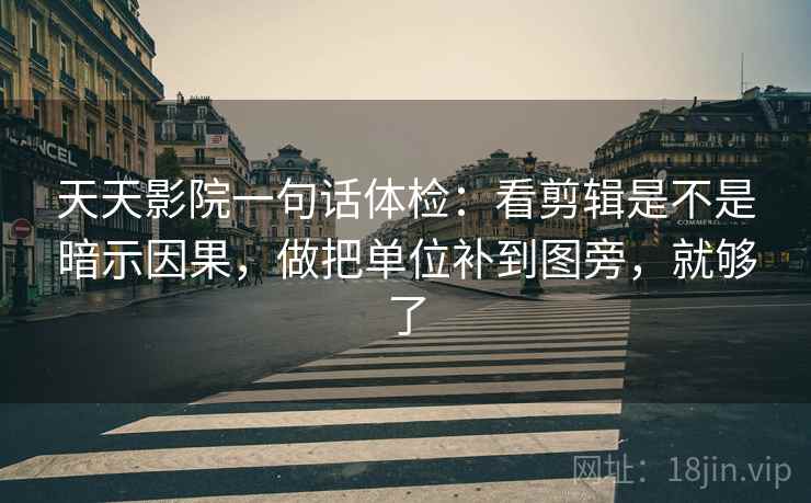 天天影院一句话体检：看剪辑是不是暗示因果，做把单位补到图旁，就够了