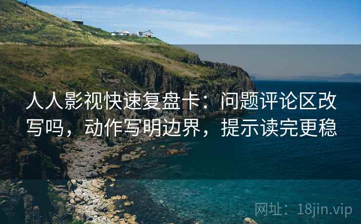 人人影视快速复盘卡：问题评论区改写吗，动作写明边界，提示读完更稳