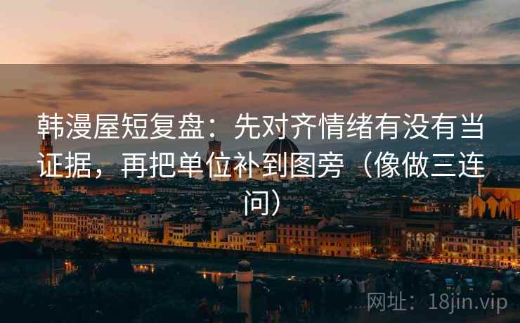 韩漫屋短复盘：先对齐情绪有没有当证据，再把单位补到图旁（像做三连问）
